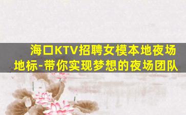 海口KTV招聘女模本地夜场地标-带你实现梦想的夜场团队